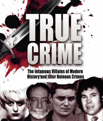 True crime : notorious villains of the modern world and their horrendous crimes