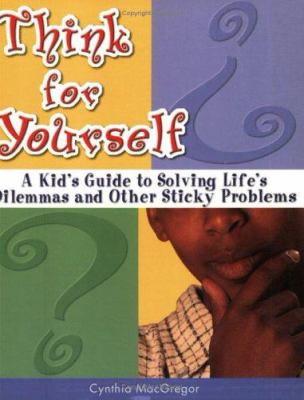 Think for yourself : a kid's guide to solving life's dilemmas and other sticky problems