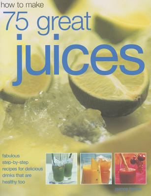 How to make 75 great juices : fabulous step-by-step recipes for delicious drinks that are healthy too