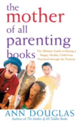 The mother of all parenting books : the ultimate guide to raising a happy, healthy child from preschool through the preteens