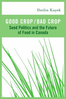 Good crop/bad crop : seed politics and the future of food in Canada