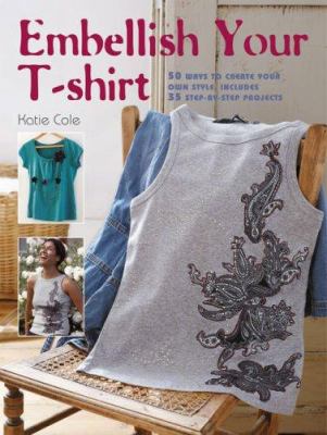 Embellish your t-shirt : 50 ways to create your own style, includes 35 step-by-step projects