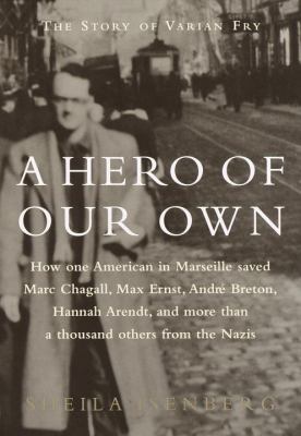 A hero of our own : how one American in Marseille saved Marc Chagall, Max Ernst, Andre Breton, Hannah Arendt, and more than 1000 others fron the Nazis