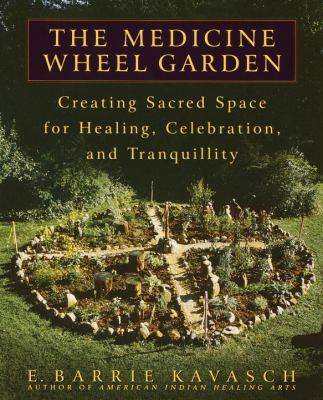 The medicine wheel garden : creating sacred space for healing, celebration, and tranquility