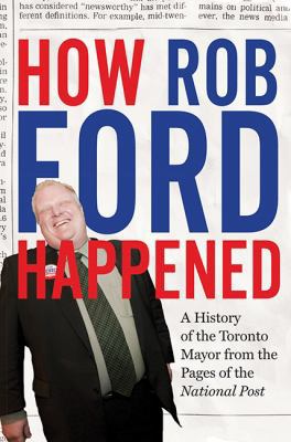 How Rob Ford happened : a history of the Toronto Mayor from the pages of the National Post.