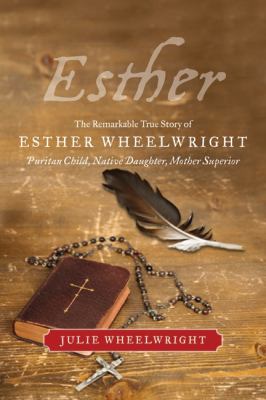 Esther : the remarkable true story of Esther Wheelwright : puritan child, native daughter, Mother Superior.