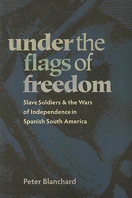 Under the flags of freedom : slave soldiers and the wars of independence in Spanish South America