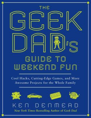 The geek dad's guide to weekend fun : cool hacks, cutting-edge games, and more awesome projects for the whole family