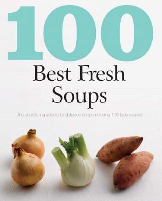 100 best fresh soups : the ultimate ingredients for delicious soups including 100 tasty recipes