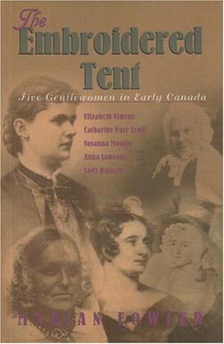 The embroidered tent : five gentlewomen in early Canada, Elizabeth Simcoe, Catharine Parr Traill, Susanna Moodie, Anna Jameson, Lady Dufferin