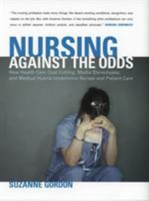 Nursing against the odds : how health care cost cutting, media stereotypes, and medical hubris undermine nurses and patient care
