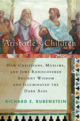 Aristotle's children : how Christians, Muslims, and Jews rediscovered ancient wisdom and illuminated the Dark Ages