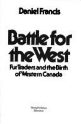 Battle for the West : fur traders and the birth of Western Canada