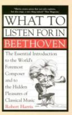 What to listen for in Beethoven : the essential introduction to the world's foremost composer and to the hidden pleasures of classical music