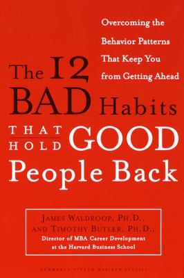 The 12 bad habits that hold good people back : changing the behavior patterns that keep you from getting ahead