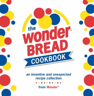 The Wonder Bread cookbook : an inventive and unexpected recipe collection from Wonder