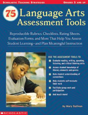 75 language arts assessment tools : reproducible rubrics, checklists, rating sheets, evaluation forms, and more that help you assess student learning-- and plan meaningful instruction