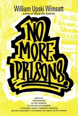 No more prisons : urban life, homeschooling, hip-hop leadership, the cool rich kids movement, a hitchhiker's guide to community organizing, and why philanthropy is the greatest art form of the 21st century