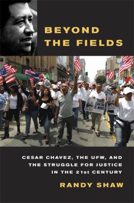 Beyond the fields : Cesar Chavez, the UFW, and the struggle for justice in the 21st century