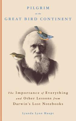 Pilgrim on the great bird continent : the importance of everything and other lessons from Darwin's lost notebooks