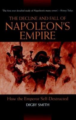 The decline and fall of Napoleon's empire : how the emperor self-destructed