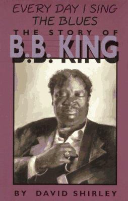 Every day I sing the blues : the story of B.B. King