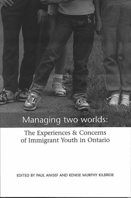 Managing two worlds : the experiences and concerns of immigrant youth in Ontario