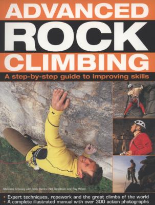 Advanced rock climbing : a step-by-step guide to improving skills : expert techniques, ropework and the great climbs of the world