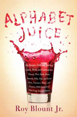 Alphabet juice : the energies, gists, and spirits of letters, words, and combinations thereof, their roots, bones, innards, piths, pips, and secret parts, tinctures, tonics, and essences, with examples of their usage foul and savory
