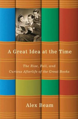 A great idea at the time : the rise, fall, and curious afterlife of the Great Books