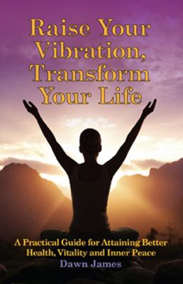 Raise your vibration, transform your life : a practical guide for attaining better health, vitality and inner peace