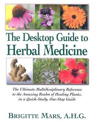 The desktop guide to herbal medicine : the ultimate multidisciplinary reference to the amazing realm of healing plants, in a quick-study, one-stop guide