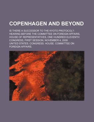 Copenhagen and beyond : is there a successor to the Kyoto Protocol? : hearing before the Committee on Foreign Affairs, House of Representatives, One Hundred Eleventh Congress, first session, November 4, 2009.