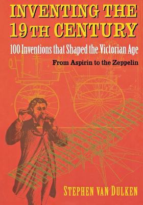 Inventing the 19th century : 100 inventions that shaped the Victorian Age from aspirin to the Zeppelin
