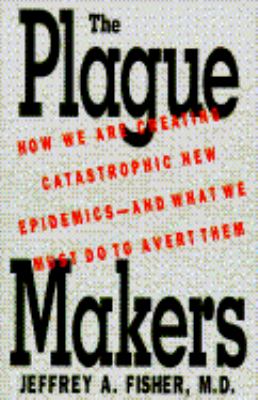 The plague makers : how we are creating catastrophic new epidemics-- and what we must do to avert them