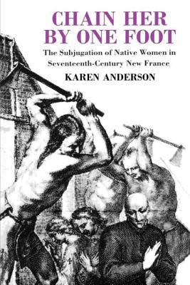 Chain her by one foot : the subjugation of native women in seventeenth-century New France