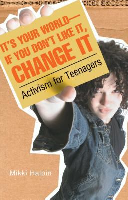 It's your world-- if you don't like it, change it : activism for teenagers