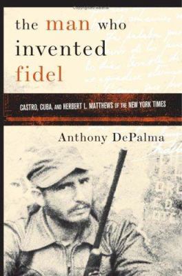The man who invented Fidel : Cuba, Castro, and Herbert L. Matthews of The New York times