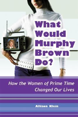 What would Murphy Brown do? : how the women of prime time changed our lives