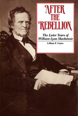 After the rebellion : the later years of William Lyon Mackenzie