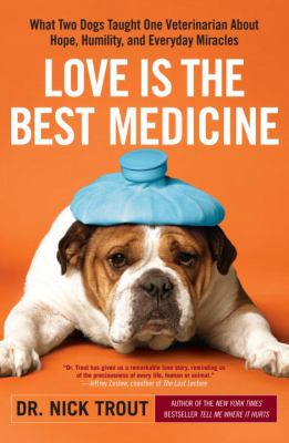 Love is the best medicine : what two dogs taught one veterinarian about hope, humility, and everyday miracles