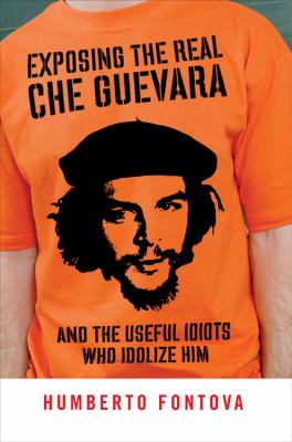 Exposing the real Che Guevara and the useful idiots who idolize him