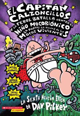 El Capitn Calzoncillos y la feroz batalla contra el Niño Mocobiónico, 1a. parte : la noche de los mocos vivientes : la sexta novela épica