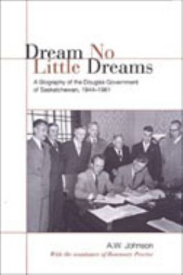 Dream no little dreams : a biography of the Douglas Government of Saskatchewan, 1944-1961