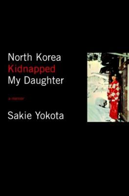 North Korea kidnapped my daughter : [a memoir]