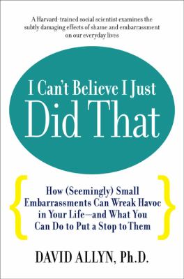 I can't believe I just did that : how (seemingly) small embarrassments can wreak havoc in your life-- and what you can do to put a stop to them