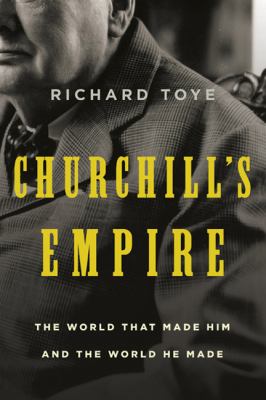 Churchill's empire : the world that made him and the world he made