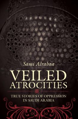 Veiled atrocities : true stories of oppression in Saudi Arabia