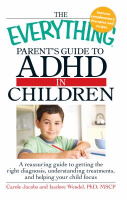 The everything parent's guide to ADHD in children : a reassuring guide to getting the right diagnosis, understanding treatments, and helping your child focus