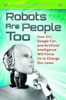 Robots are people too : how Siri, Google Car, and artificial intelligence will force us to change our laws